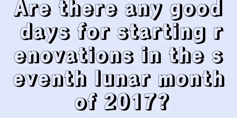 Are there any good days for starting renovations in the seventh lunar month of 2017?