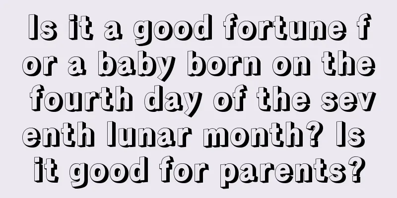 Is it a good fortune for a baby born on the fourth day of the seventh lunar month? Is it good for parents?