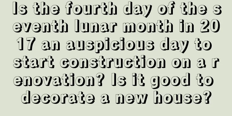 Is the fourth day of the seventh lunar month in 2017 an auspicious day to start construction on a renovation? Is it good to decorate a new house?