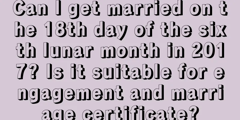 Can I get married on the 18th day of the sixth lunar month in 2017? Is it suitable for engagement and marriage certificate?