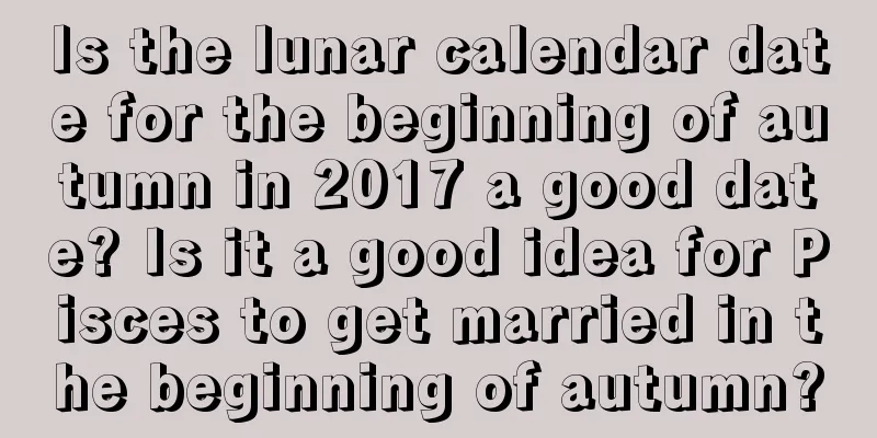 Is the lunar calendar date for the beginning of autumn in 2017 a good date? Is it a good idea for Pisces to get married in the beginning of autumn?