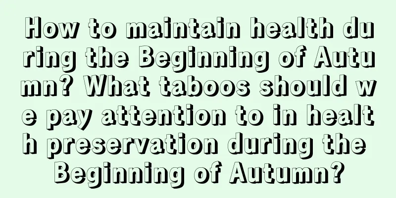 How to maintain health during the Beginning of Autumn? What taboos should we pay attention to in health preservation during the Beginning of Autumn?