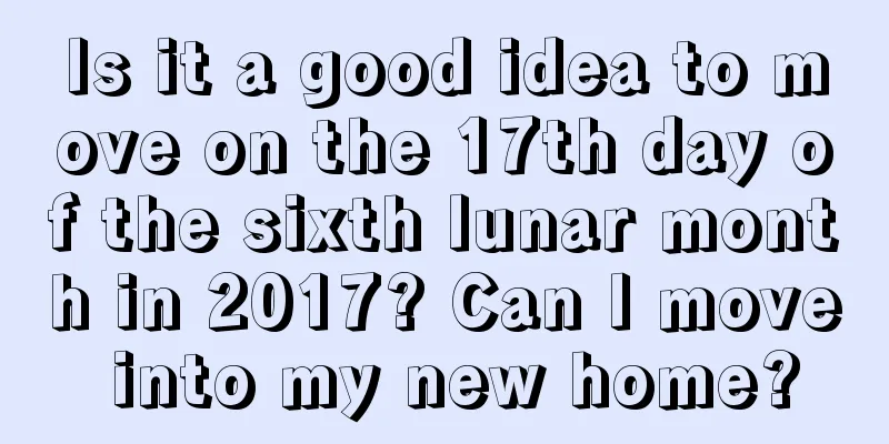 Is it a good idea to move on the 17th day of the sixth lunar month in 2017? Can I move into my new home?