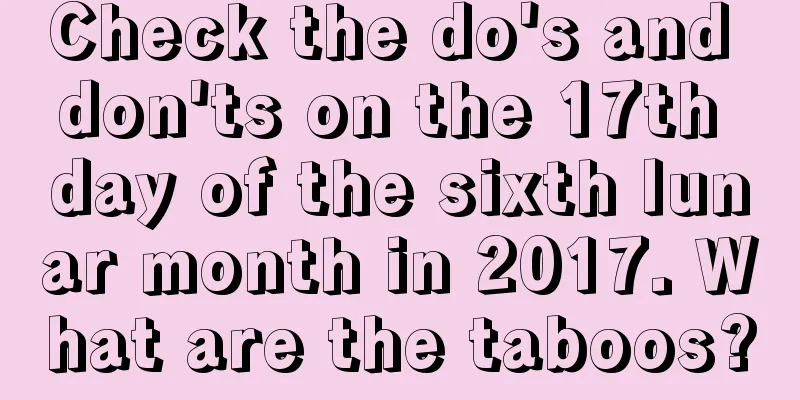 Check the do's and don'ts on the 17th day of the sixth lunar month in 2017. What are the taboos?