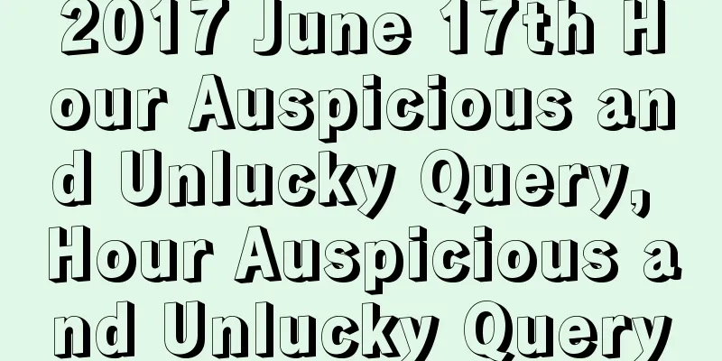2017 June 17th Hour Auspicious and Unlucky Query, Hour Auspicious and Unlucky Query