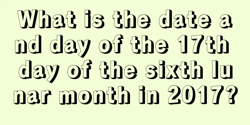 What is the date and day of the 17th day of the sixth lunar month in 2017?