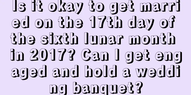 Is it okay to get married on the 17th day of the sixth lunar month in 2017? Can I get engaged and hold a wedding banquet?