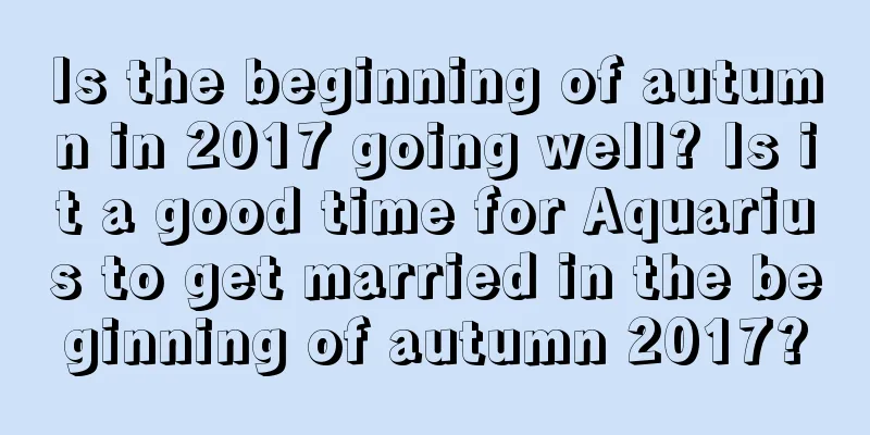 Is the beginning of autumn in 2017 going well? Is it a good time for Aquarius to get married in the beginning of autumn 2017?