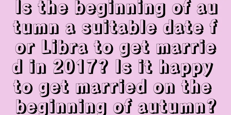 Is the beginning of autumn a suitable date for Libra to get married in 2017? Is it happy to get married on the beginning of autumn?