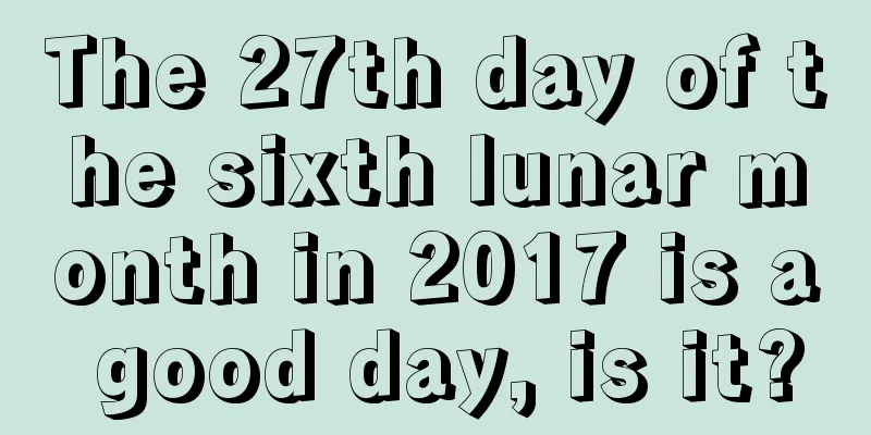 The 27th day of the sixth lunar month in 2017 is a good day, is it?