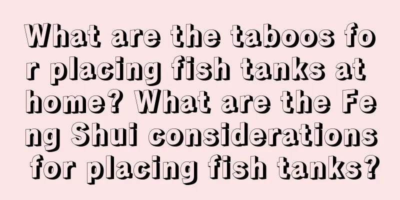 What are the taboos for placing fish tanks at home? What are the Feng Shui considerations for placing fish tanks?