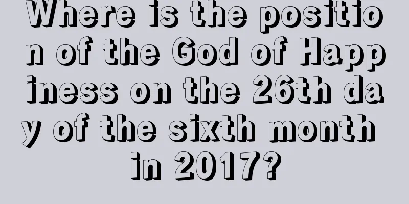 Where is the position of the God of Happiness on the 26th day of the sixth month in 2017?