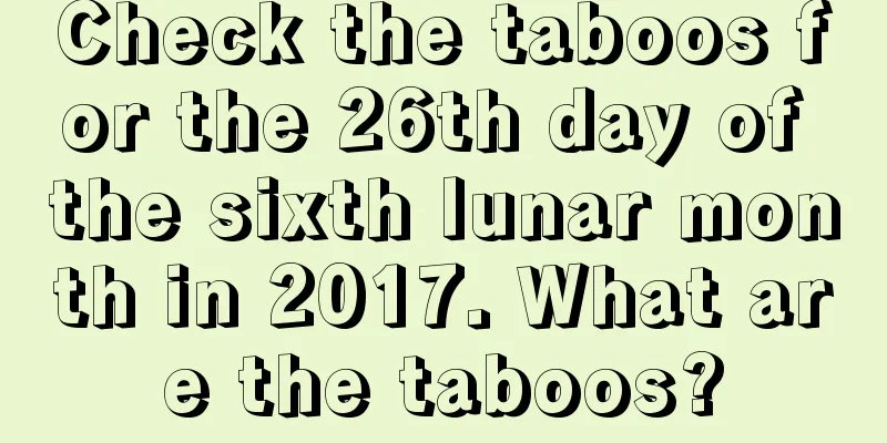 Check the taboos for the 26th day of the sixth lunar month in 2017. What are the taboos?