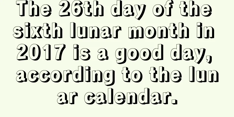 The 26th day of the sixth lunar month in 2017 is a good day, according to the lunar calendar.