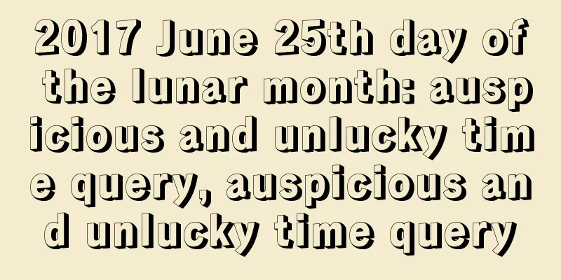 2017 June 25th day of the lunar month: auspicious and unlucky time query, auspicious and unlucky time query