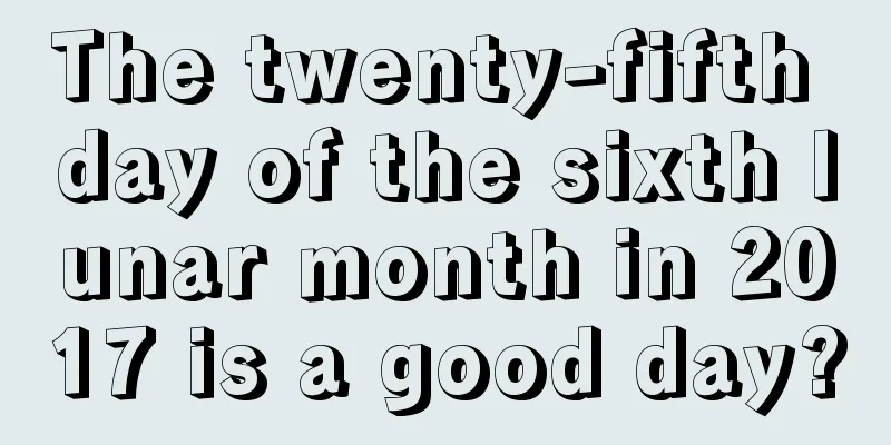 The twenty-fifth day of the sixth lunar month in 2017 is a good day?