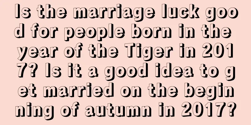 Is the marriage luck good for people born in the year of the Tiger in 2017? Is it a good idea to get married on the beginning of autumn in 2017?