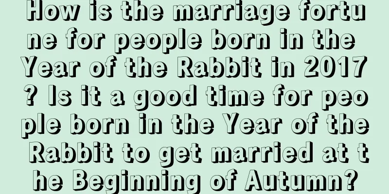 How is the marriage fortune for people born in the Year of the Rabbit in 2017? Is it a good time for people born in the Year of the Rabbit to get married at the Beginning of Autumn?