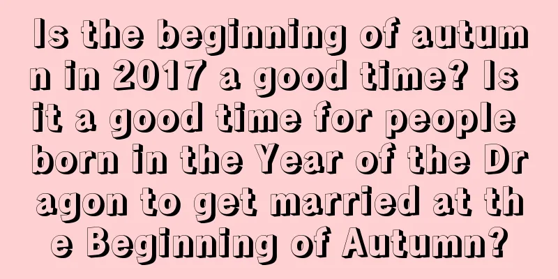 Is the beginning of autumn in 2017 a good time? Is it a good time for people born in the Year of the Dragon to get married at the Beginning of Autumn?