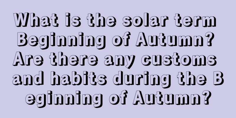 What is the solar term Beginning of Autumn? Are there any customs and habits during the Beginning of Autumn?