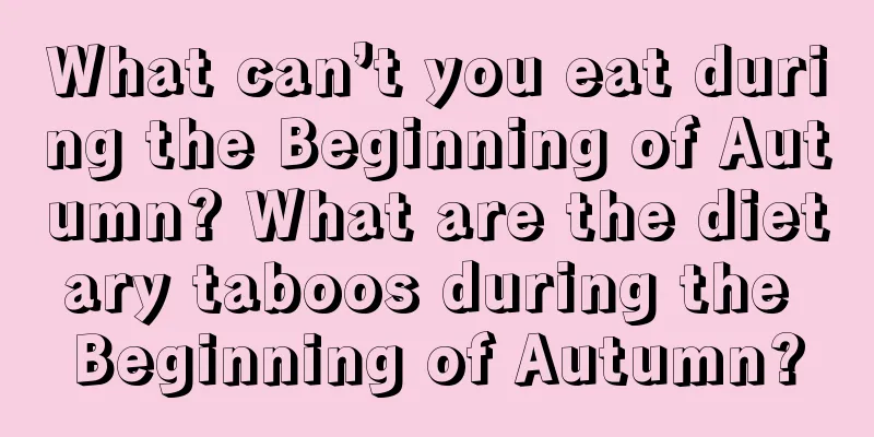 What can’t you eat during the Beginning of Autumn? What are the dietary taboos during the Beginning of Autumn?