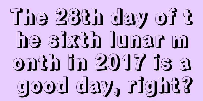 The 28th day of the sixth lunar month in 2017 is a good day, right?