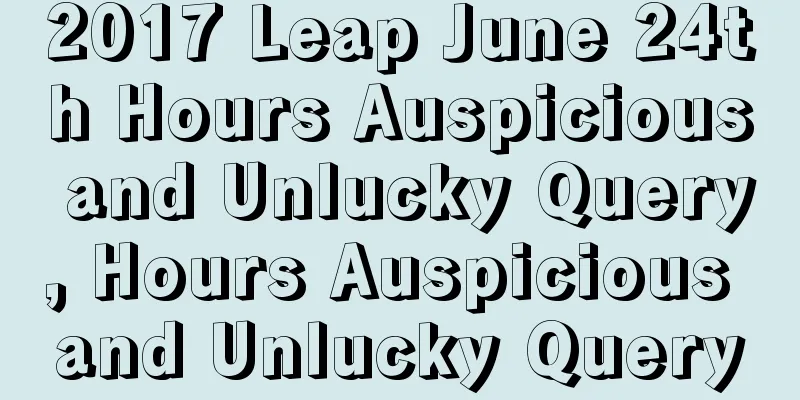 2017 Leap June 24th Hours Auspicious and Unlucky Query, Hours Auspicious and Unlucky Query