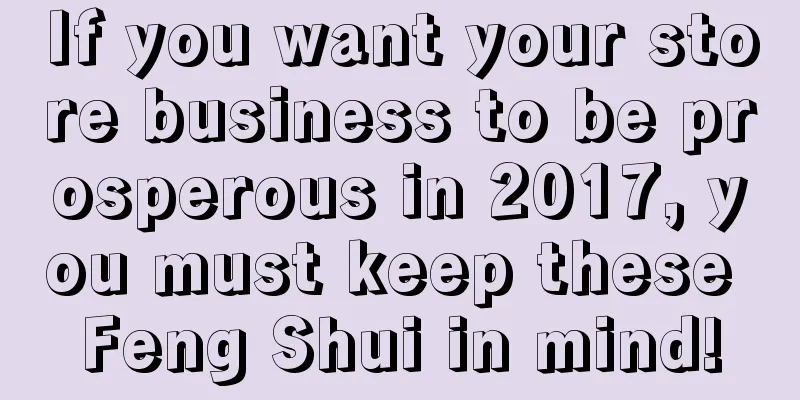 If you want your store business to be prosperous in 2017, you must keep these Feng Shui in mind!