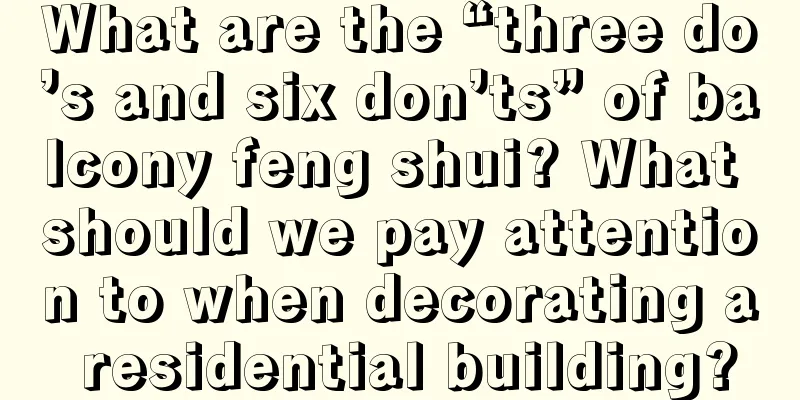 What are the “three do’s and six don’ts” of balcony feng shui? What should we pay attention to when decorating a residential building?