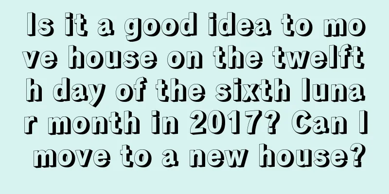 Is it a good idea to move house on the twelfth day of the sixth lunar month in 2017? Can I move to a new house?