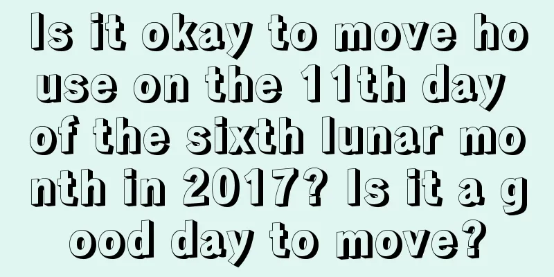 Is it okay to move house on the 11th day of the sixth lunar month in 2017? Is it a good day to move?