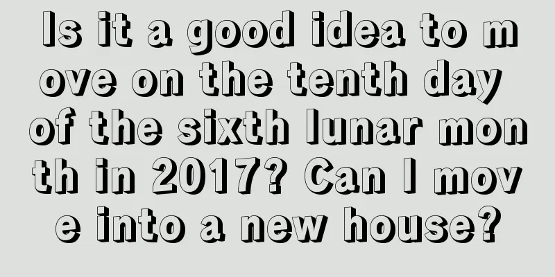 Is it a good idea to move on the tenth day of the sixth lunar month in 2017? Can I move into a new house?