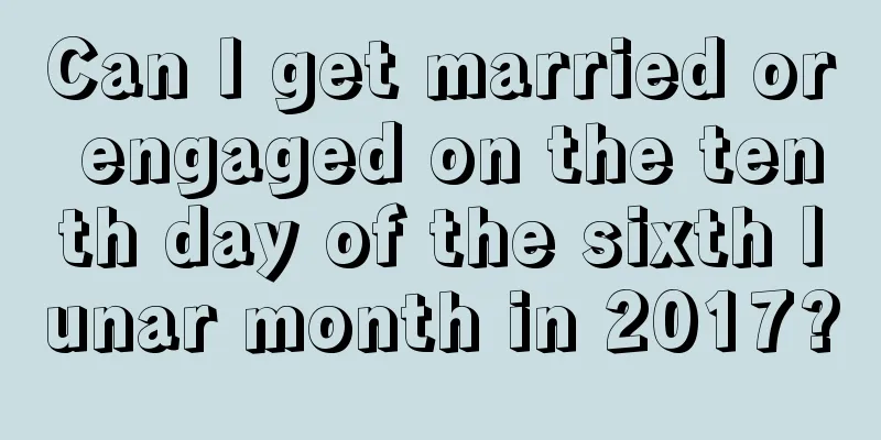 Can I get married or engaged on the tenth day of the sixth lunar month in 2017?