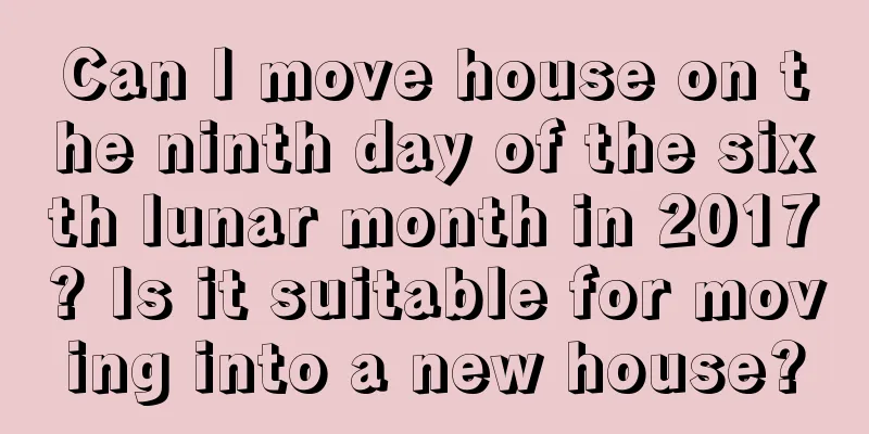 Can I move house on the ninth day of the sixth lunar month in 2017? Is it suitable for moving into a new house?