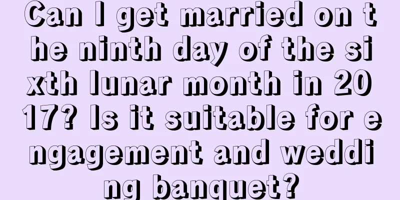 Can I get married on the ninth day of the sixth lunar month in 2017? Is it suitable for engagement and wedding banquet?