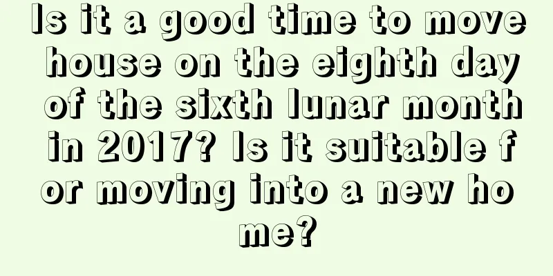 Is it a good time to move house on the eighth day of the sixth lunar month in 2017? Is it suitable for moving into a new home?