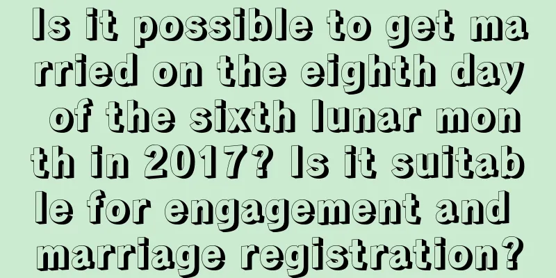 Is it possible to get married on the eighth day of the sixth lunar month in 2017? Is it suitable for engagement and marriage registration?