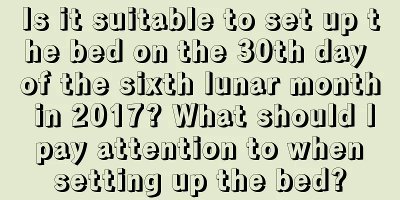 Is it suitable to set up the bed on the 30th day of the sixth lunar month in 2017? What should I pay attention to when setting up the bed?
