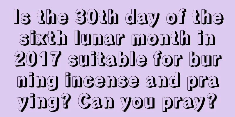 Is the 30th day of the sixth lunar month in 2017 suitable for burning incense and praying? Can you pray?