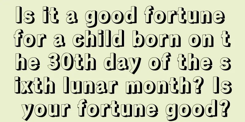 Is it a good fortune for a child born on the 30th day of the sixth lunar month? Is your fortune good?
