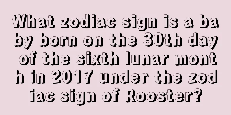 What zodiac sign is a baby born on the 30th day of the sixth lunar month in 2017 under the zodiac sign of Rooster?