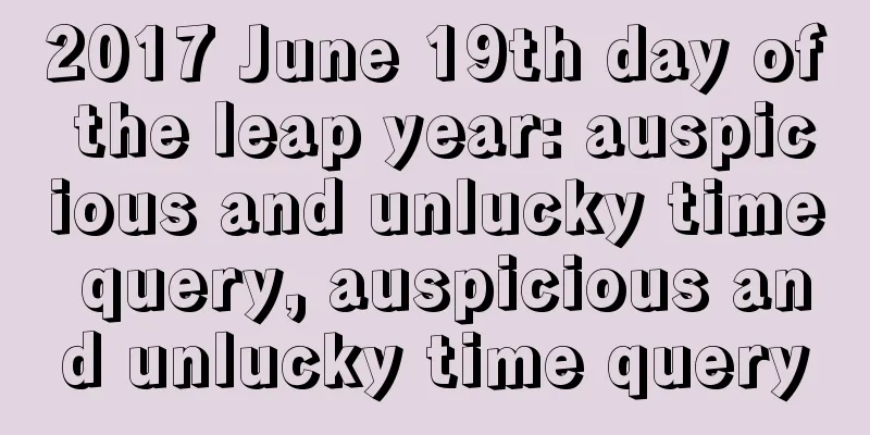 2017 June 19th day of the leap year: auspicious and unlucky time query, auspicious and unlucky time query