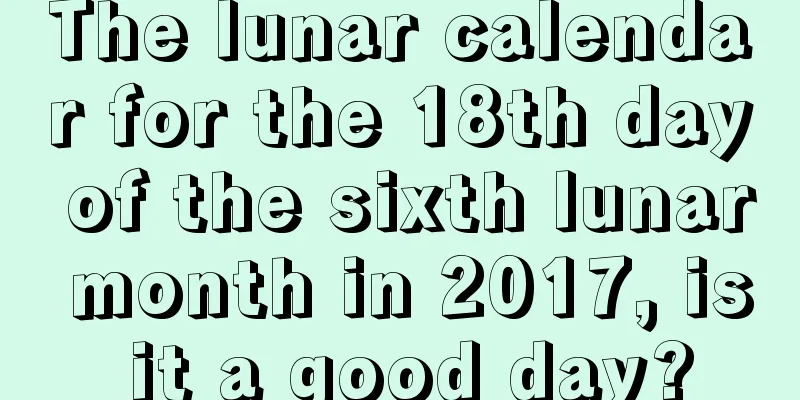 The lunar calendar for the 18th day of the sixth lunar month in 2017, is it a good day?