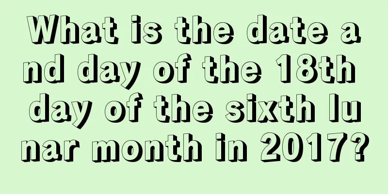 What is the date and day of the 18th day of the sixth lunar month in 2017?