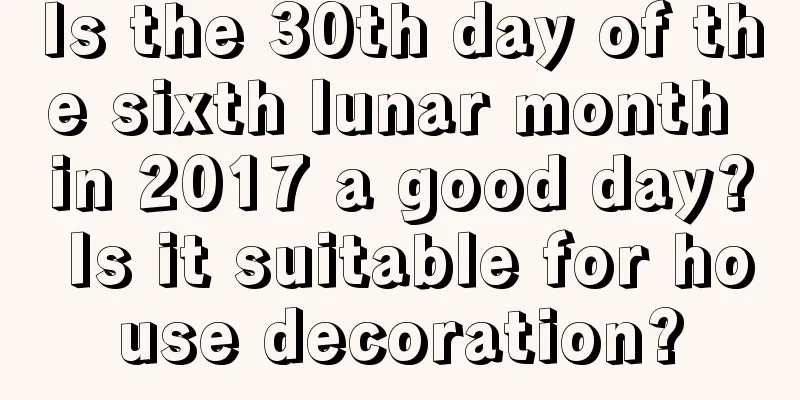 Is the 30th day of the sixth lunar month in 2017 a good day? Is it suitable for house decoration?