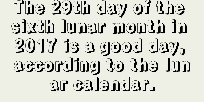 The 29th day of the sixth lunar month in 2017 is a good day, according to the lunar calendar.