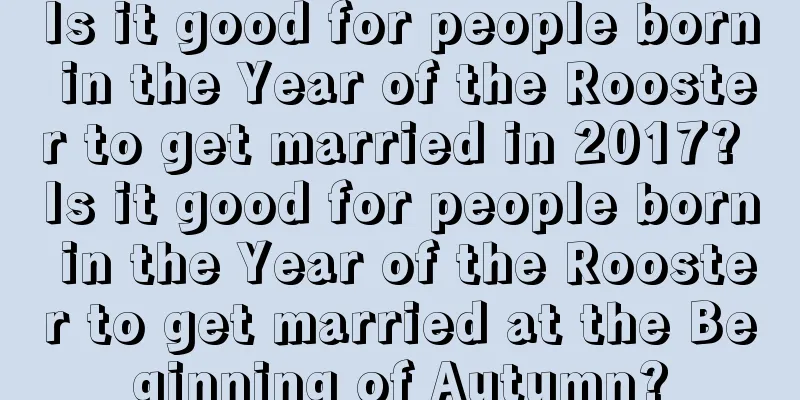 Is it good for people born in the Year of the Rooster to get married in 2017? Is it good for people born in the Year of the Rooster to get married at the Beginning of Autumn?
