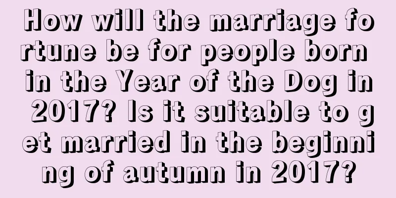 How will the marriage fortune be for people born in the Year of the Dog in 2017? Is it suitable to get married in the beginning of autumn in 2017?
