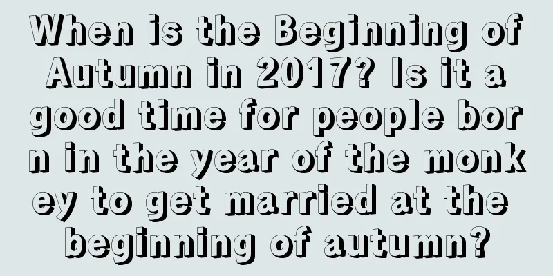 When is the Beginning of Autumn in 2017? Is it a good time for people born in the year of the monkey to get married at the beginning of autumn?