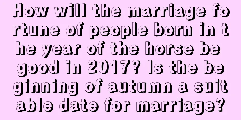 How will the marriage fortune of people born in the year of the horse be good in 2017? Is the beginning of autumn a suitable date for marriage?